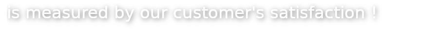 Is measured by our customer's satisfaction!